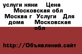 услуги няни  › Цена ­ 150 - Московская обл., Москва г. Услуги » Для дома   . Московская обл.